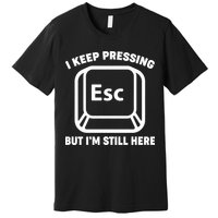 I Keep Pressing ESC But I'm Still Here Premium T-Shirt