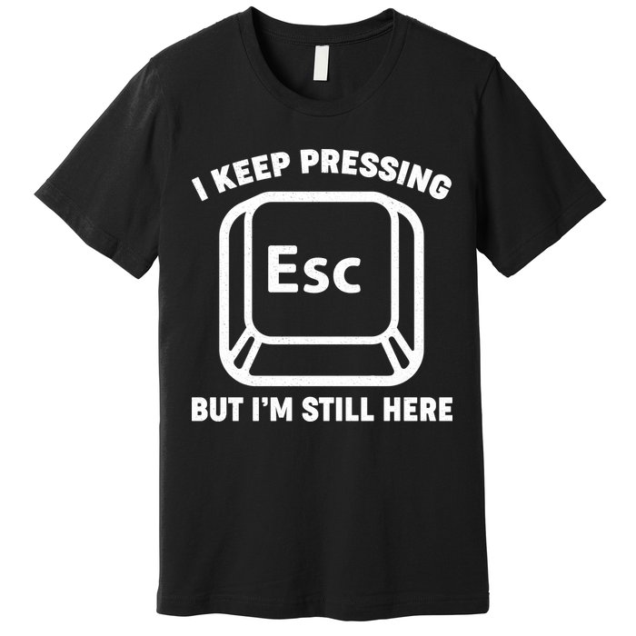 I Keep Pressing ESC But I'm Still Here Premium T-Shirt