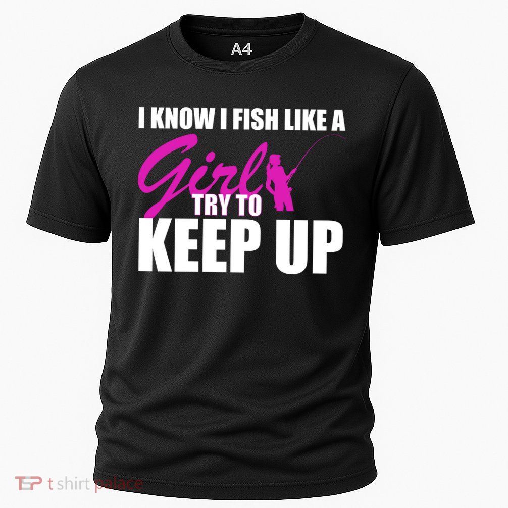 I Know I Fish Like A Girl try To Keep Up Performance Shirt