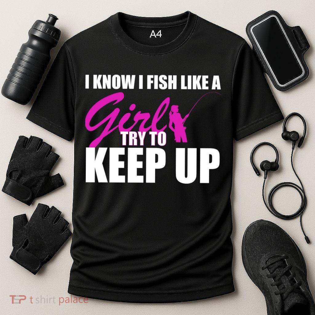 I Know I Fish Like A Girl try To Keep Up Performance Shirt