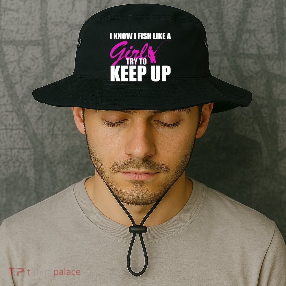 I Know I Fish Like A Girl try To Keep Up Bucket Hat