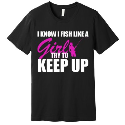 I Know I Fish Like A Girl try To Keep Up Premium T-Shirt