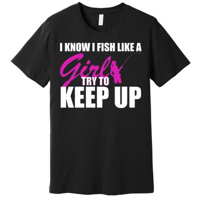 I Know I Fish Like A Girl try To Keep Up Premium T-Shirt