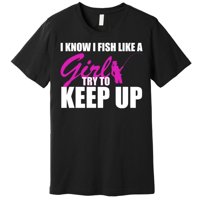 I Know I Fish Like A Girl try To Keep Up Premium T-Shirt