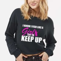 I Know I Fish Like A Girl try To Keep Up Cropped Pullover Crew
