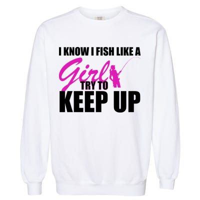I Know I Fish Like A Girl try To Keep Up Garment-Dyed Sweatshirt