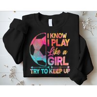 I Know I Play Like A Girl Try To Keep Up Soccer Sweatshirt
