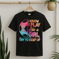 I Know I Play Like A Girl Try To Keep Up Soccer T-Shirt