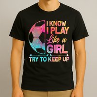 I Know I Play Like A Girl Try To Keep Up Soccer T-Shirt
