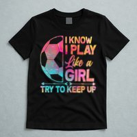 I Know I Play Like A Girl Try To Keep Up Soccer T-Shirt