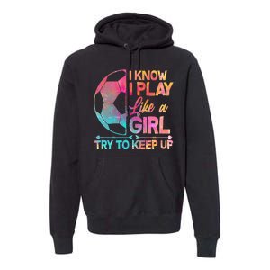 I Know I Play Like A Girl Try To Keep Up Soccer Premium Hoodie