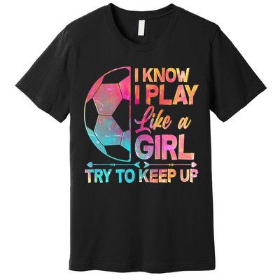 I Know I Play Like A Girl Try To Keep Up Soccer Premium T-Shirt