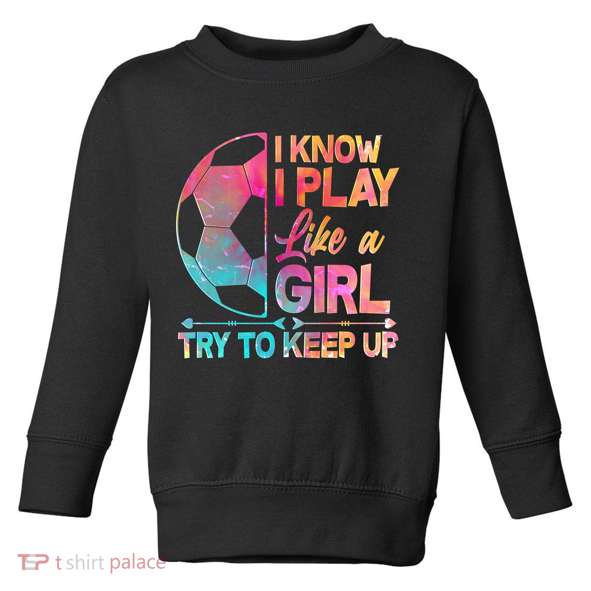 I Know I Play Like A Girl Try To Keep Up Soccer Toddler Sweatshirt