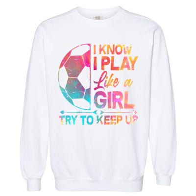 I Know I Play Like A Girl Try To Keep Up Soccer Garment-Dyed Sweatshirt