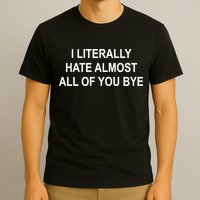 I Literally Hate Almost All Of You Bye T-Shirt