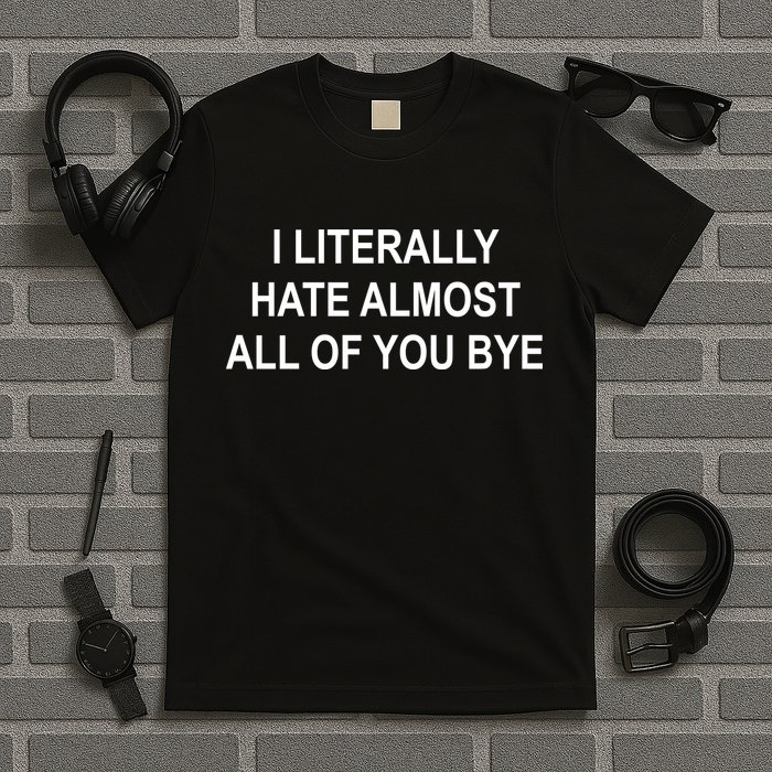 I Literally Hate Almost All Of You Bye T-Shirt