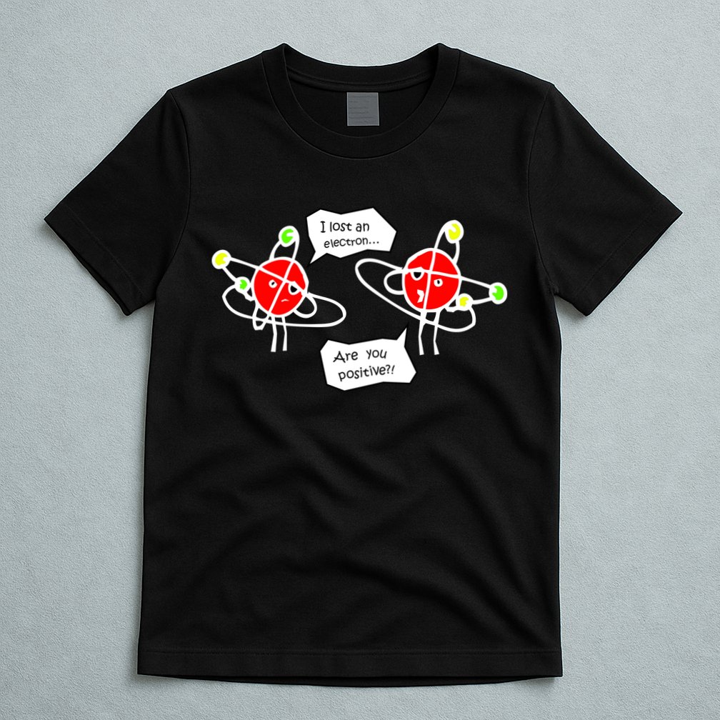 I Lost An Electron Are You Positive T-Shirt