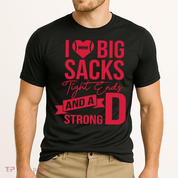 I Love Big Sacks Tight Ends And A Strong D Performance Shirt