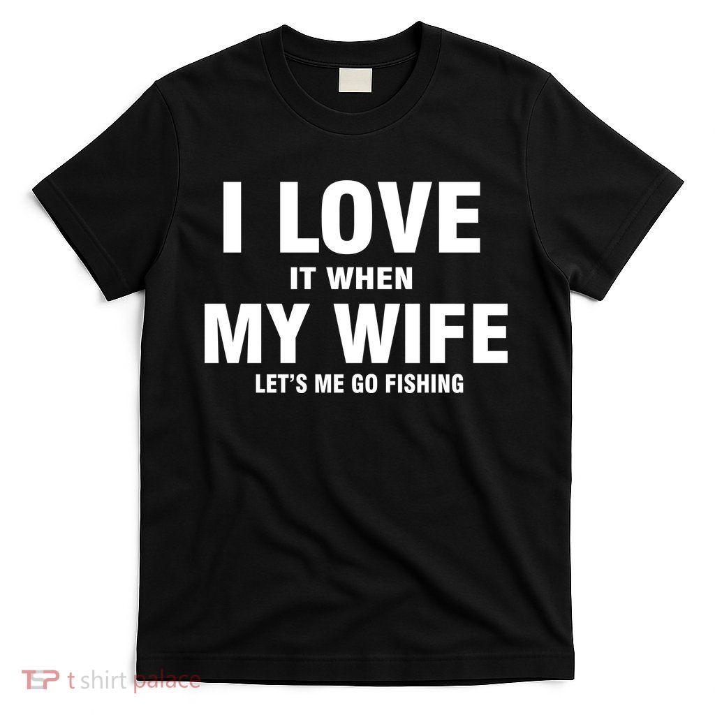 I Love It When My Wife Lets Me Go Fishing Funny T-Shirt