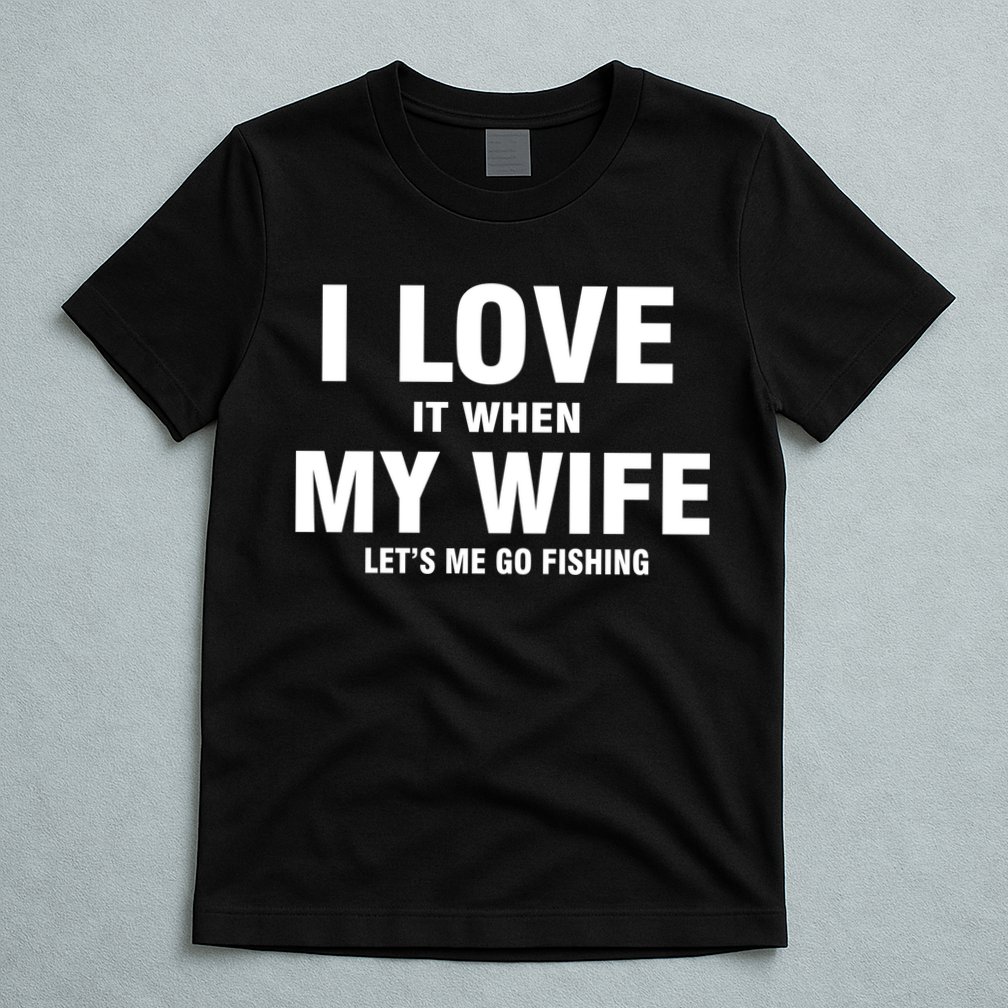 I Love It When My Wife Lets Me Go Fishing Funny T-Shirt