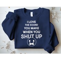 I Love The Sound You Make When You Shut Up Sweatshirt