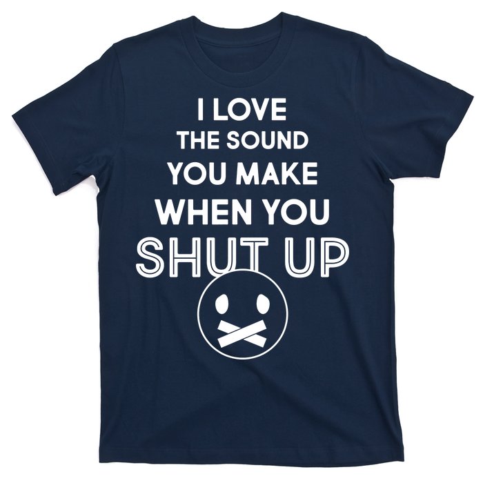 I Love The Sound You Make When You Shut Up T-Shirt