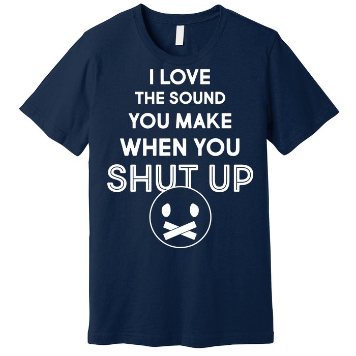 I Love The Sound You Make When You Shut Up Premium T-Shirt