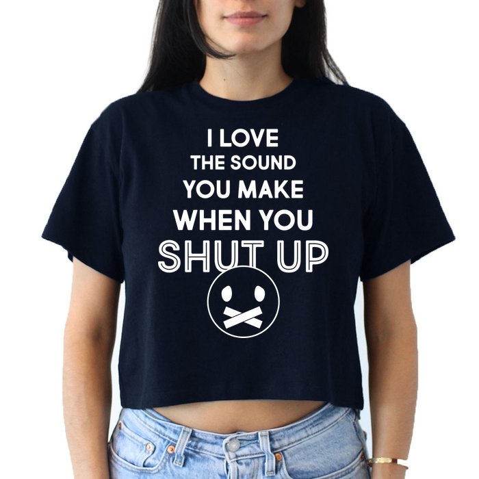 I Love The Sound You Make When You Shut Up Crop Top