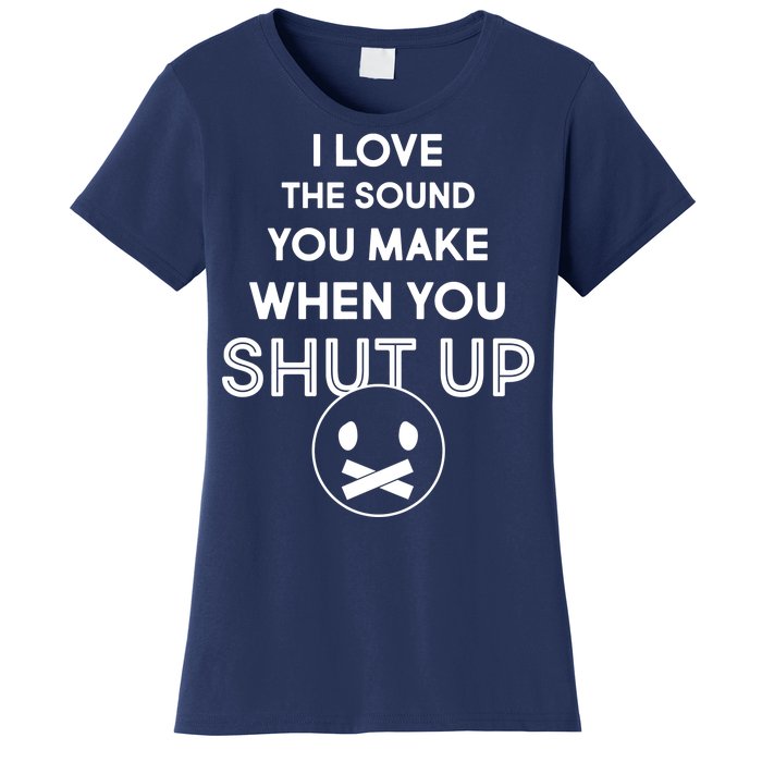 I Love The Sound You Make When You Shut Up Women's T-Shirt