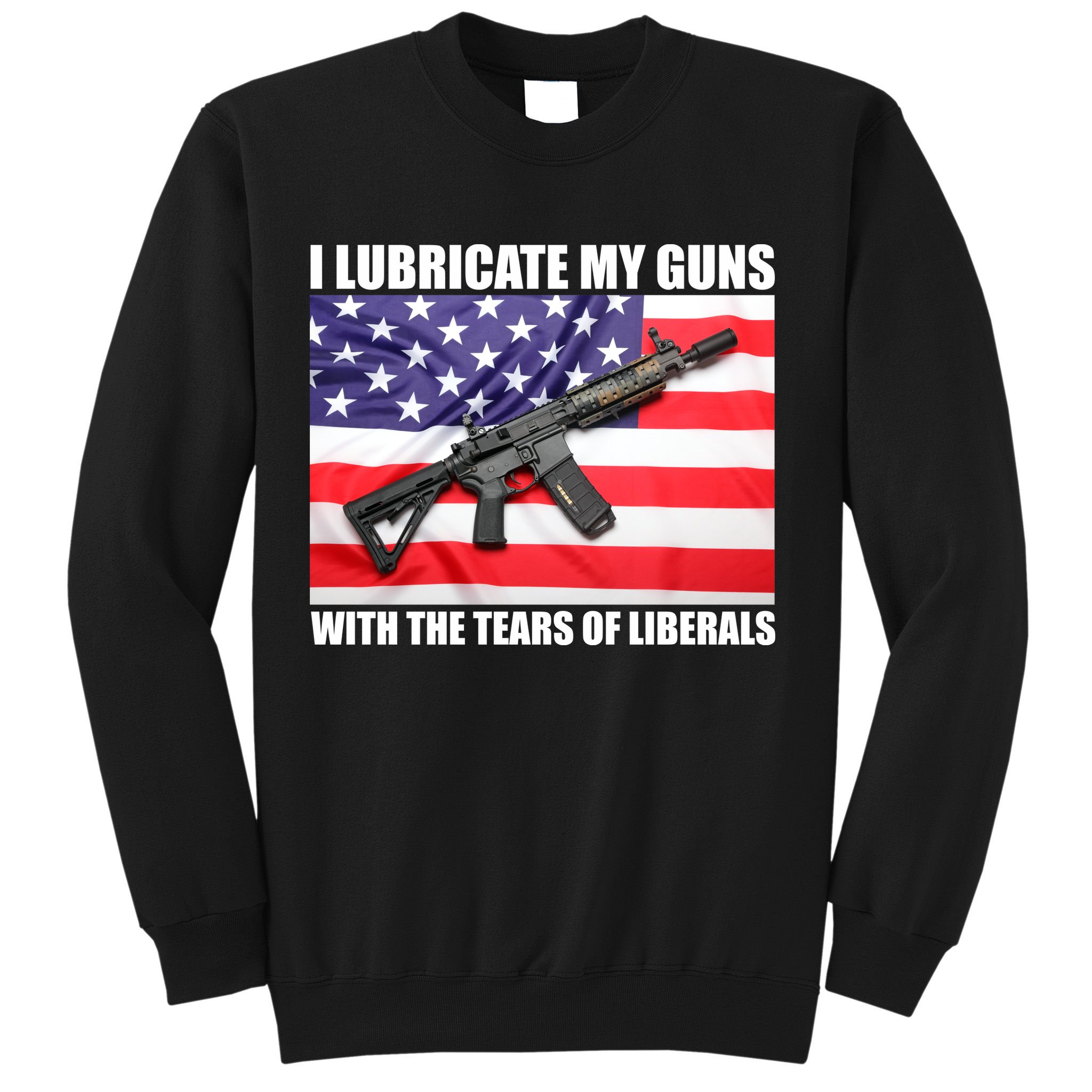 I Lubricate My Guns With Tears Of Liberals Sweatshirt