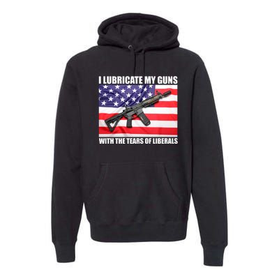 I Lubricate My Guns With Tears Of Liberals Premium Hoodie