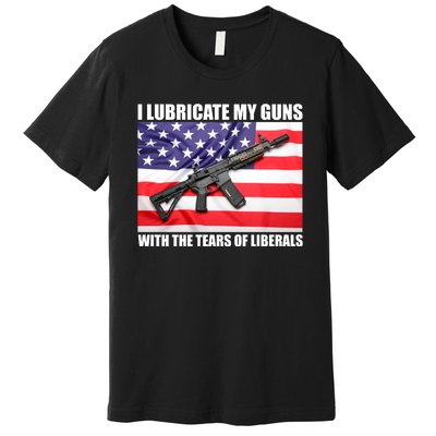 I Lubricate My Guns With Tears Of Liberals Premium T-Shirt