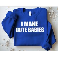 I Make Cute Babies Funny Saying Sweatshirt