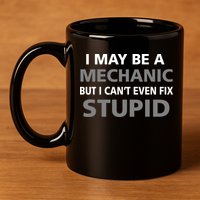I May Be A Mechanic But I Can't Fix Stupid 11oz C Handle Ceramic Mug