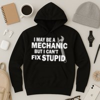 I May Be A Mechanic But I Can't Fix Stupid Funny Hoodie