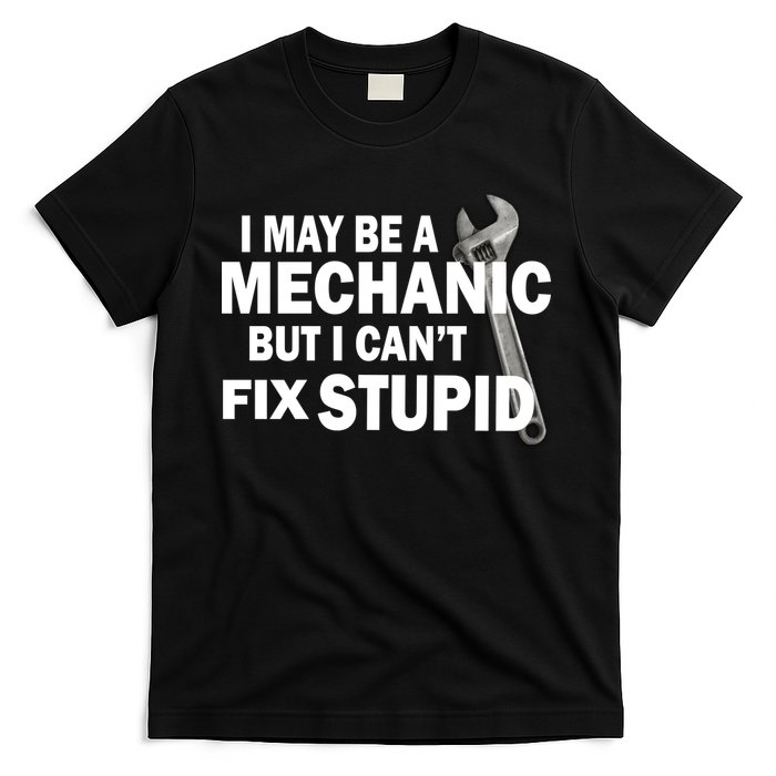 I May Be A Mechanic But I Can't Fix Stupid Funny T-Shirt