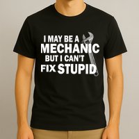 I May Be A Mechanic But I Can't Fix Stupid Funny T-Shirt