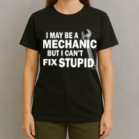 I May Be A Mechanic But I Can't Fix Stupid Funny T-Shirt