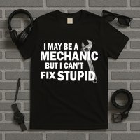 I May Be A Mechanic But I Can't Fix Stupid Funny T-Shirt