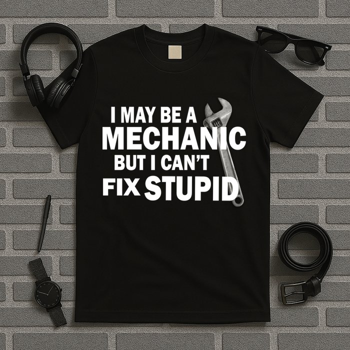I May Be A Mechanic But I Can't Fix Stupid Funny T-Shirt