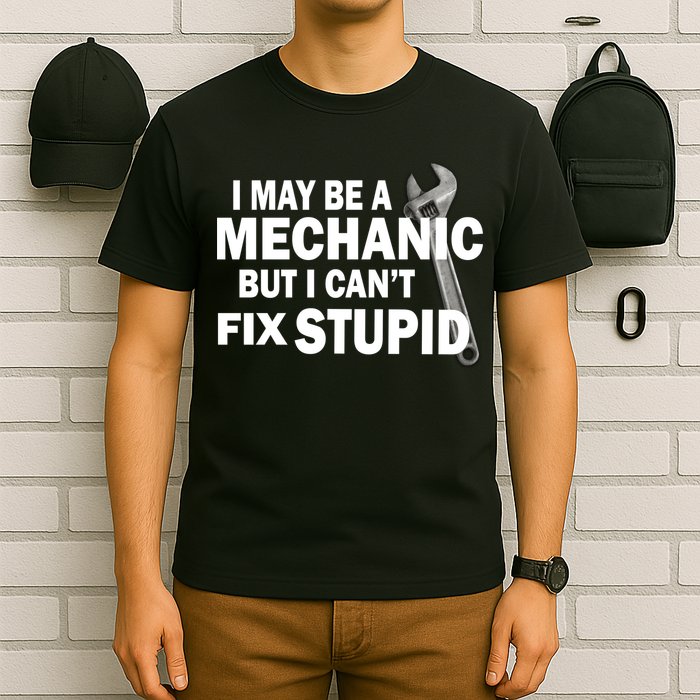 I May Be A Mechanic But I Can't Fix Stupid Funny T-Shirt