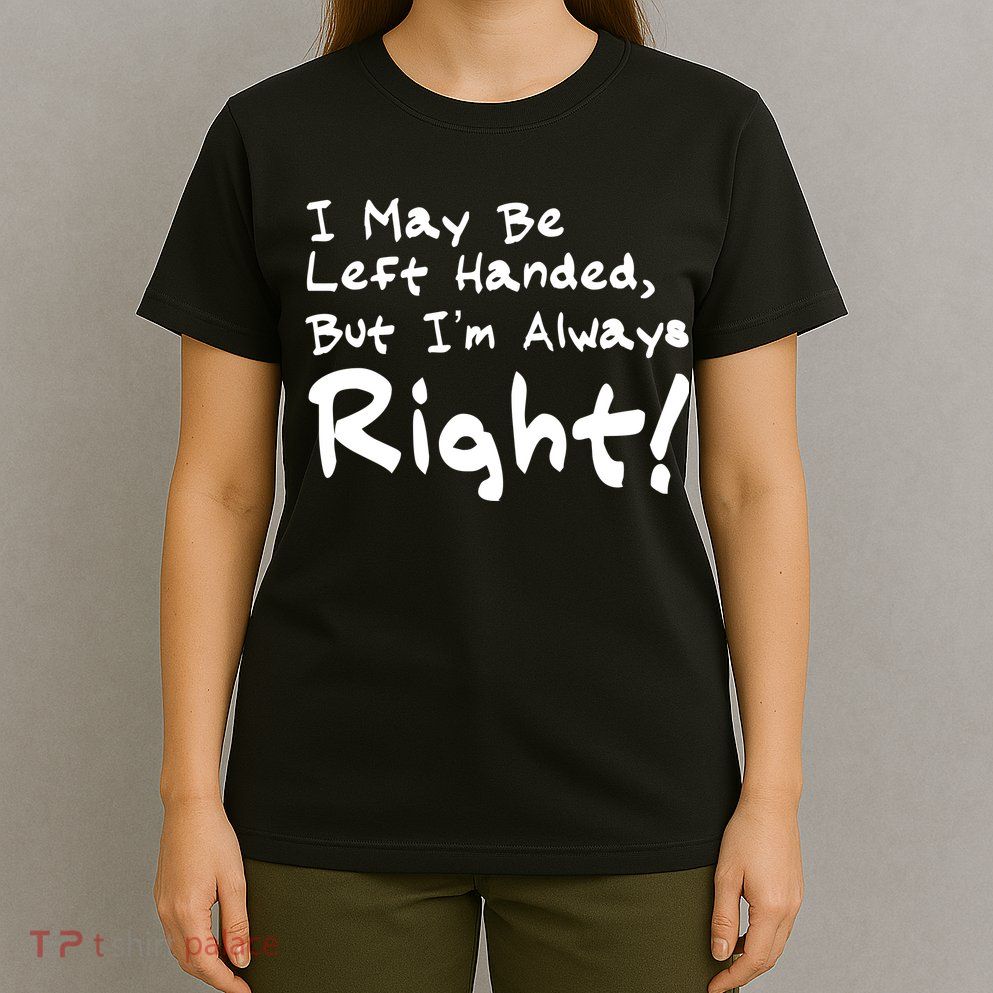 I May Be Left Handed, but I'm Always Right T-Shirt