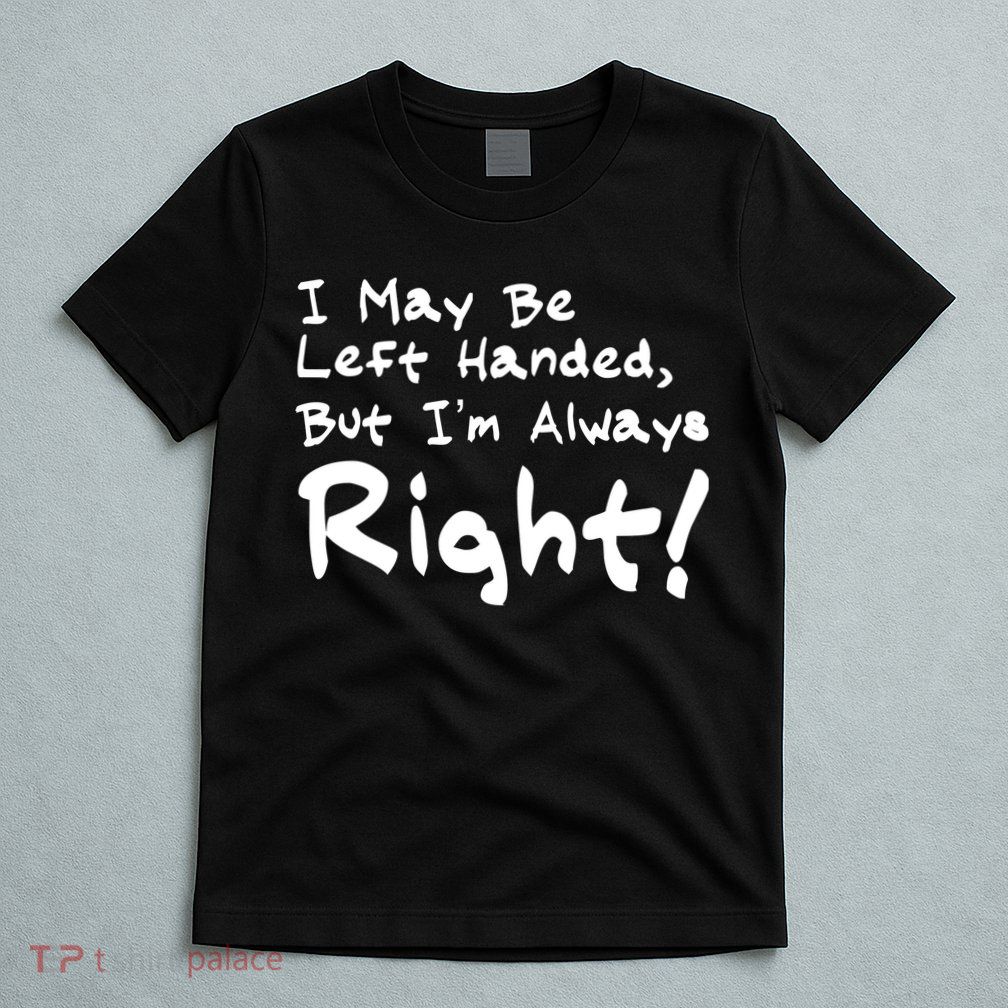I May Be Left Handed, but I'm Always Right T-Shirt