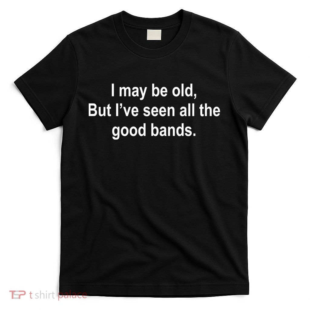 I May Be Old But I've Seen All The Good Bands T-Shirt