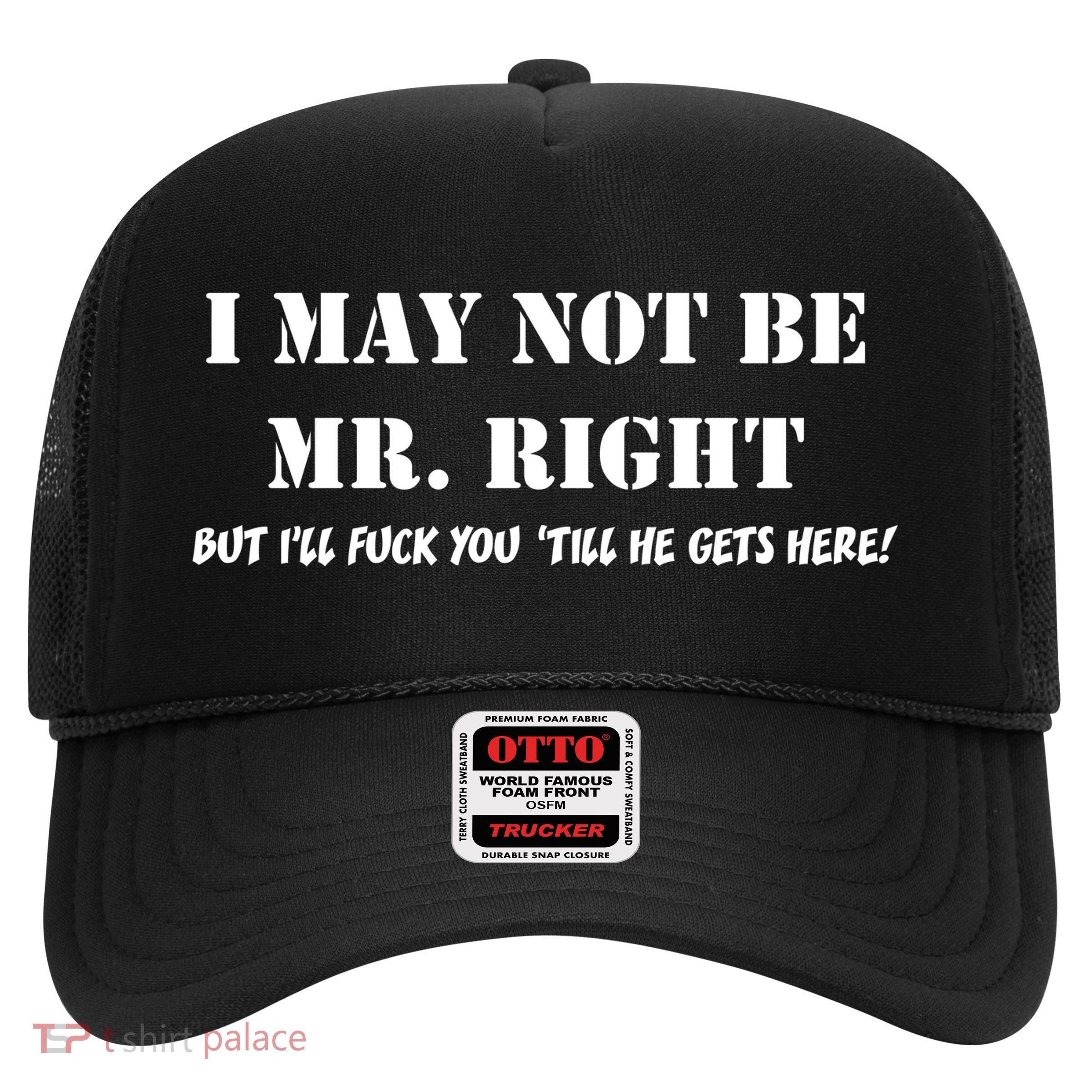 I May Not Be Mr. Right, But I'll Fuck You Until He Get's Here Trucker Hat