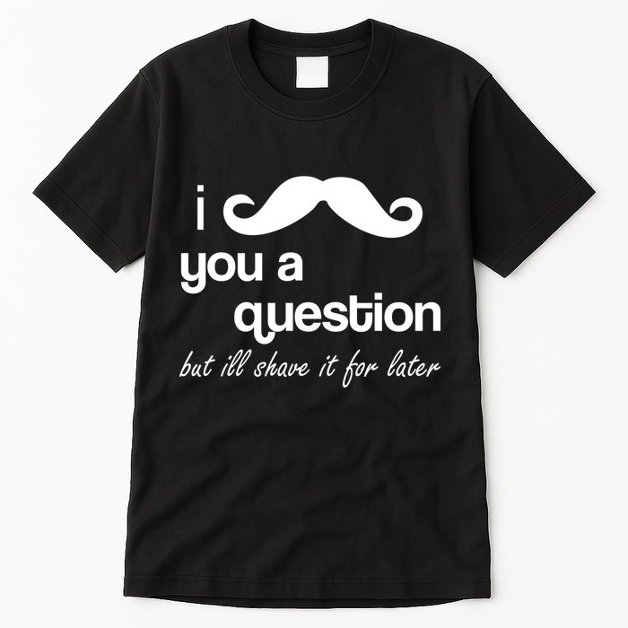 I Mustache You A Question But Ill Shave It For Later Tall T-Shirt