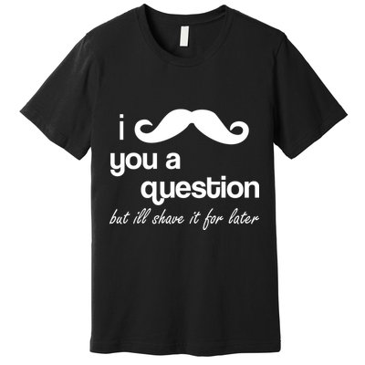 I Mustache You A Question But Ill Shave It For Later Premium T-Shirt