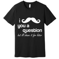 I Mustache You A Question But Ill Shave It For Later Premium T-Shirt