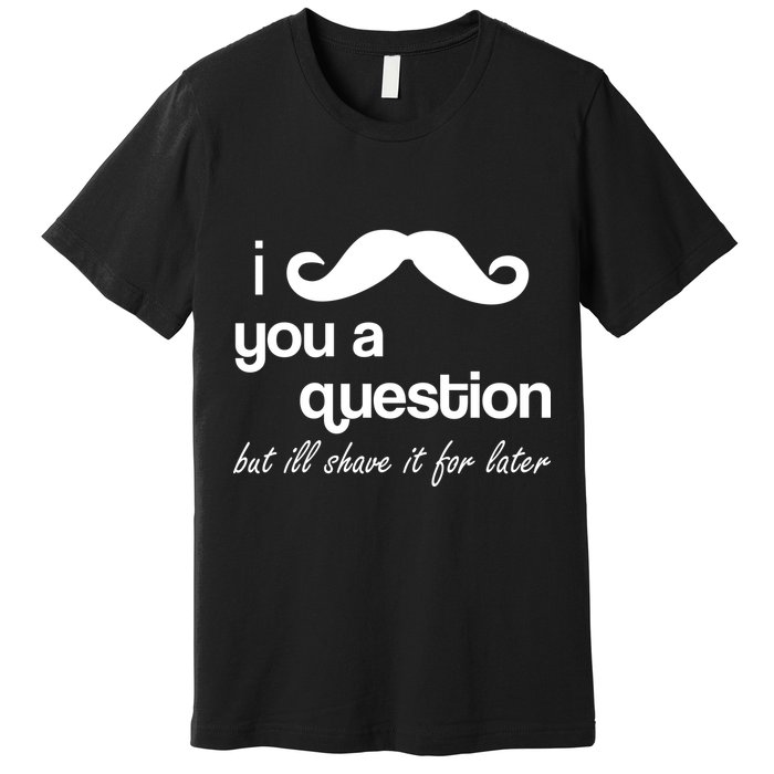 I Mustache You A Question But Ill Shave It For Later Premium T-Shirt