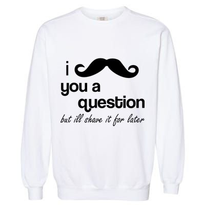 I Mustache You A Question But Ill Shave It For Later Garment-Dyed Sweatshirt